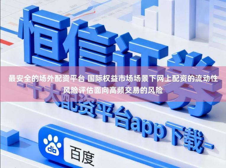 最安全的场外配资平台 国际权益市场场景下网上配资的流动性风险评估面向高频交易的风险