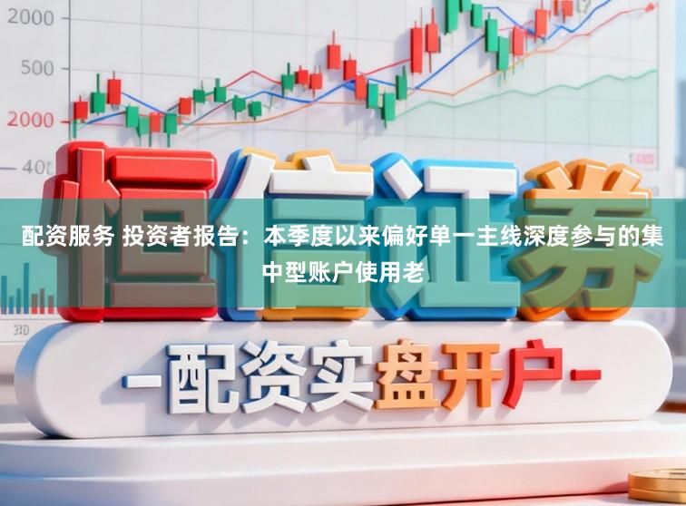 配资服务 投资者报告：本季度以来偏好单一主线深度参与的集中型账户使用老