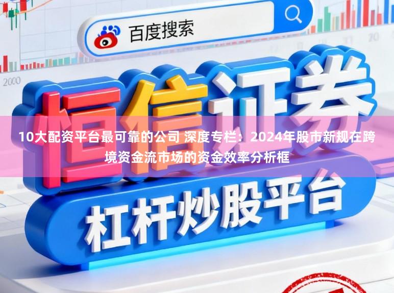 10大配资平台最可靠的公司 深度专栏：2024年股市新规在跨境资金流市场的资金效率分析框