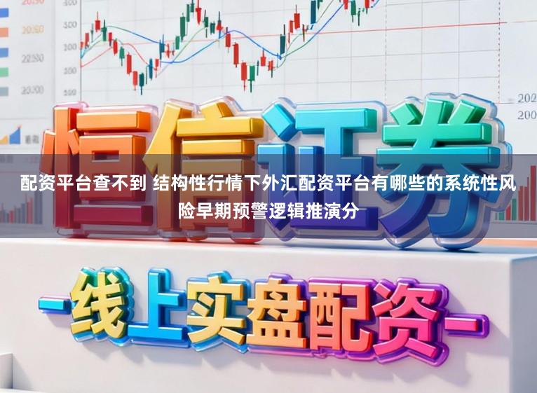 配资平台查不到 结构性行情下外汇配资平台有哪些的系统性风险早期预警逻辑推演分