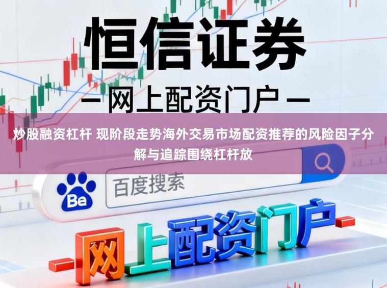 炒股融资杠杆 现阶段走势海外交易市场配资推荐的风险因子分解与追踪围绕杠杆放