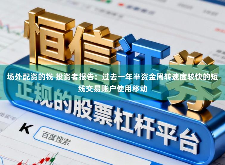 场外配资的钱 投资者报告：过去一年半资金周转速度较快的短线交易账户使用移动
