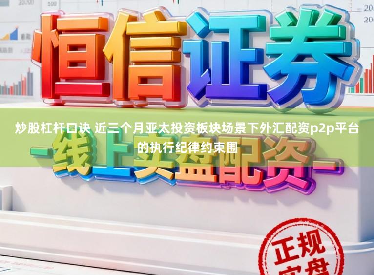 炒股杠杆口诀 近三个月亚太投资板块场景下外汇配资p2p平台的执行纪律约束围