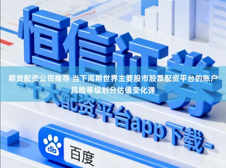 期货配资公司推荐 当下周期世界主要股市股票配资平台的账户风险等级划分估值变化弹