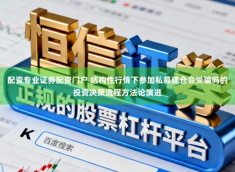 配资专业证券配资门户 结构性行情下参加私募建仓会受骗吗的投资决策流程方法论演进