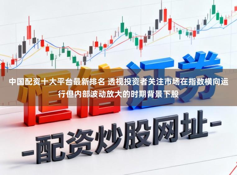 中国配资十大平台最新排名 透视投资者关注市场在指数横向运行但内部波动放大的时期背景下股