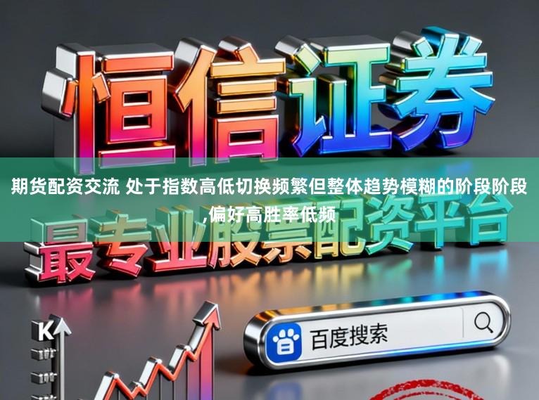 期货配资交流 处于指数高低切换频繁但整体趋势模糊的阶段阶段，偏好高胜率低频