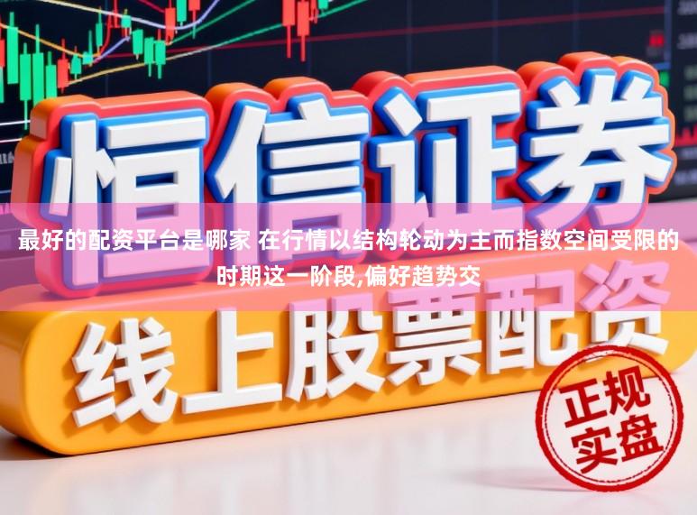 最好的配资平台是哪家 在行情以结构轮动为主而指数空间受限的时期这一阶段，偏好趋势交