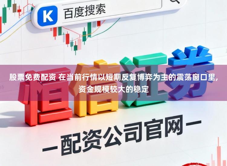 股票免费配资 在当前行情以短期反复博弈为主的震荡窗口里,资金规模较大的稳定