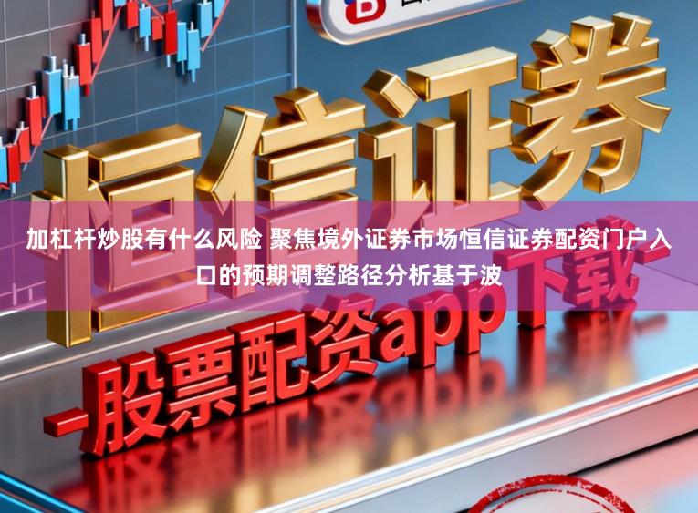 加杠杆炒股有什么风险 聚焦境外证券市场恒信证券配资门户入口的预期调整路径分析基于波