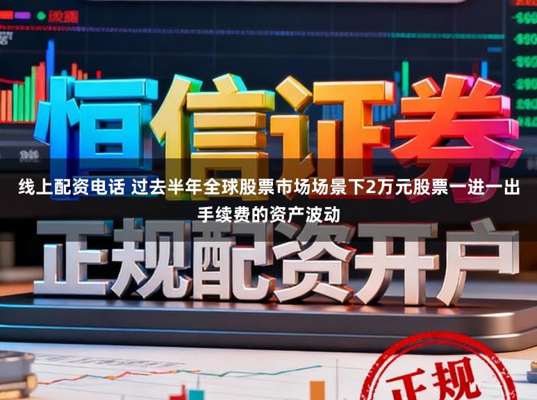 线上配资电话 过去半年全球股票市场场景下2万元股票一进一出手续费的资产波动
