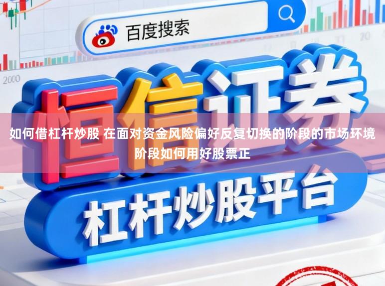 如何借杠杆炒股 在面对资金风险偏好反复切换的阶段的市场环境阶段如何用好股票正