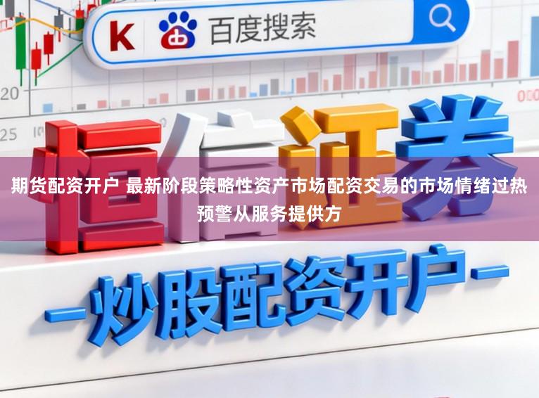 期货配资开户 最新阶段策略性资产市场配资交易的市场情绪过热预警从服务提供方