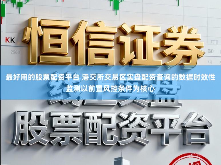 最好用的股票配资平台 港交所交易区实盘配资查询的数据时效性监测以前置风控条件为核心