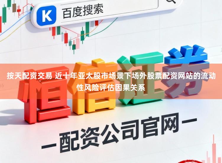 按天配资交易 近十年亚太股市场景下场外股票配资网站的流动性风险评估因果关系