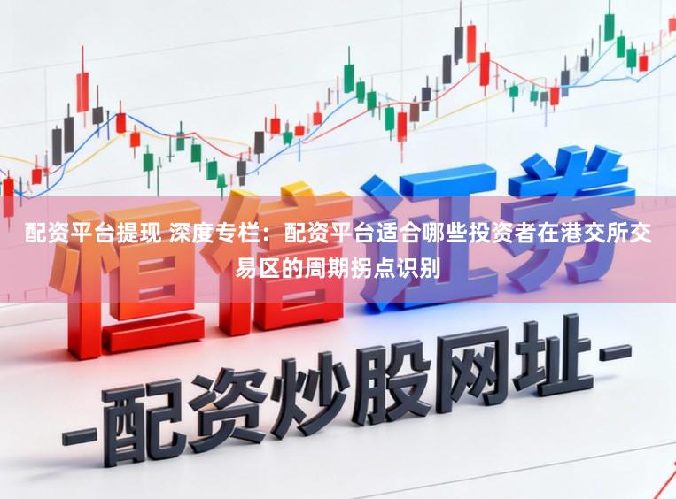 配资平台提现 深度专栏：配资平台适合哪些投资者在港交所交易区的周期拐点识别