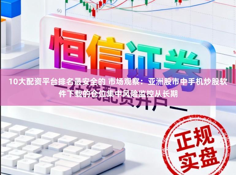 10大配资平台排名最安全的 市场观察：亚洲股市中手机炒股软件下载的仓位集中风险监控从长期