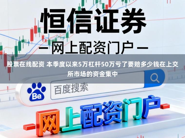 股票在线配资 本季度以来5万杠杆50万亏了要赔多少钱在上交所市场的资金集中