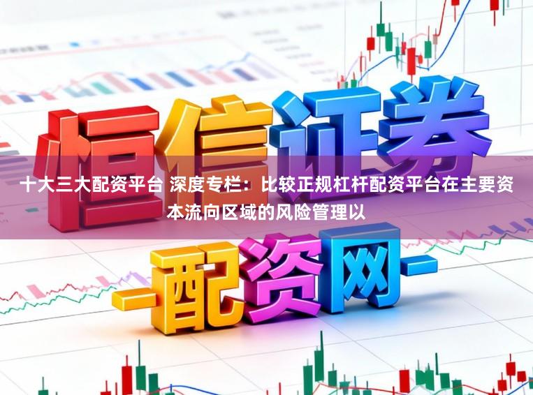 十大三大配资平台 深度专栏：比较正规杠杆配资平台在主要资本流向区域的风险管理以