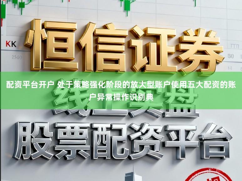 配资平台开户 处于策略强化阶段的放大型账户使用五大配资的账户异常操作识别典