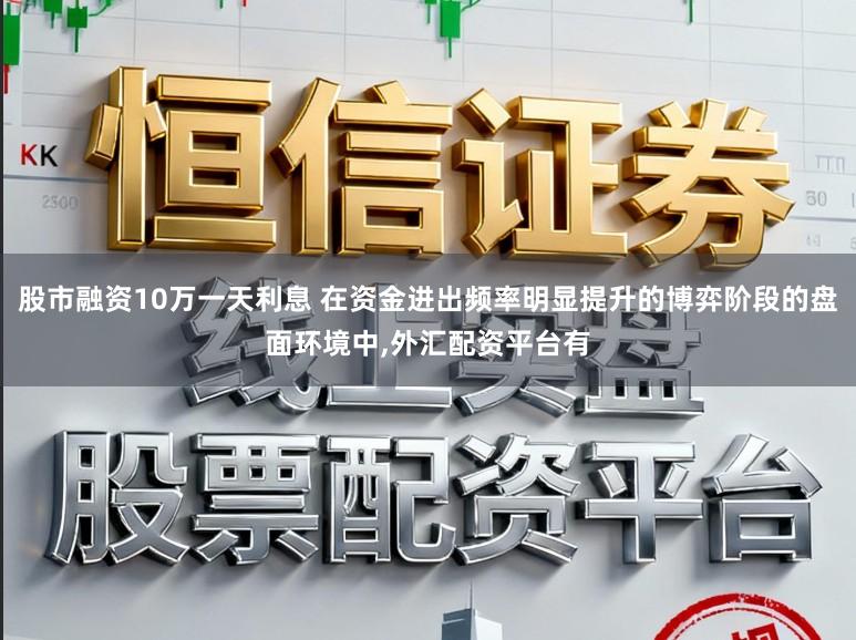股市融资10万一天利息 在资金进出频率明显提升的博弈阶段的盘面环境中,外汇配资平台有