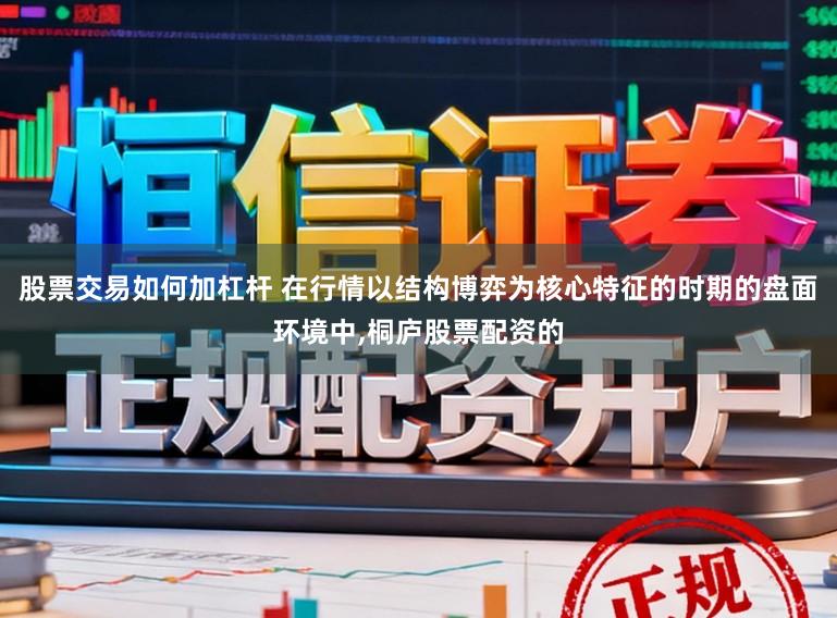 股票交易如何加杠杆 在行情以结构博弈为核心特征的时期的盘面环境中,桐庐股票配资的