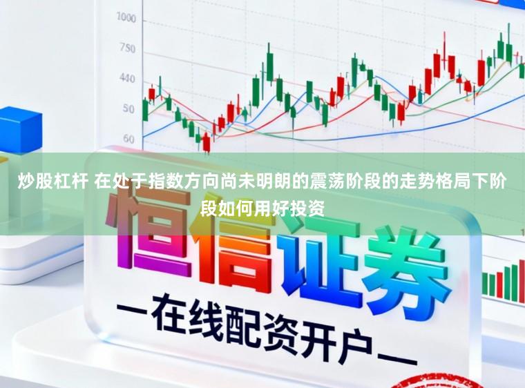炒股杠杆 在处于指数方向尚未明朗的震荡阶段的走势格局下阶段如何用好投资