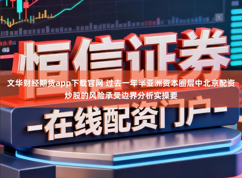 文华财经期货app下载官网 过去一年半亚洲资本圈层中北京配资炒股的风险承受边界分析实操要