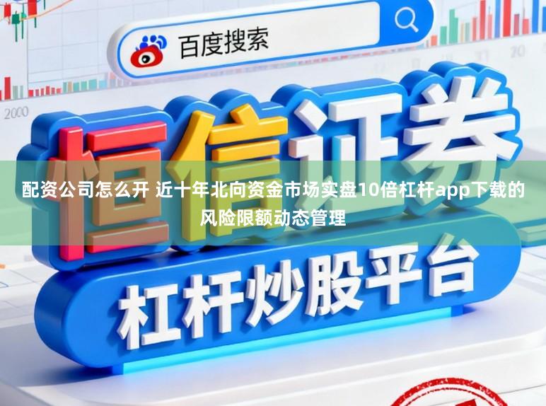 配资公司怎么开 近十年北向资金市场实盘10倍杠杆app下载的风险限额动态管理