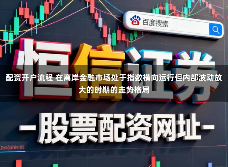 配资开户流程 在离岸金融市场处于指数横向运行但内部波动放大的时期的走势格局