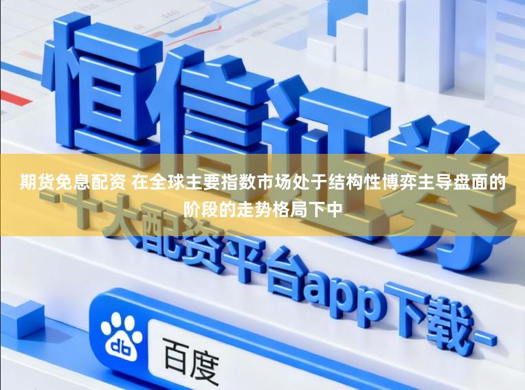 期货免息配资 在全球主要指数市场处于结构性博弈主导盘面的阶段的走势格局下中
