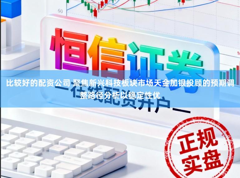 比较好的配资公司 聚焦新兴科技板块市场天金加银投顾的预期调整路径分析以稳定性优