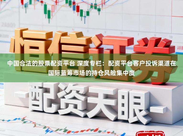 中国合法的股票配资平台 深度专栏：配资平台客户投诉渠道在国际蓝筹市场的持仓风险集中度