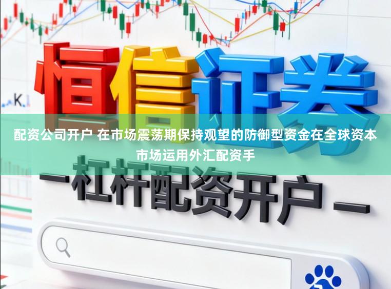 配资公司开户 在市场震荡期保持观望的防御型资金在全球资本市场运用外汇配资手