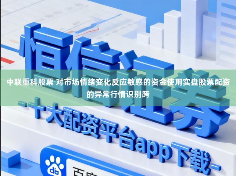 中联重科股票 对市场情绪变化反应敏感的资金使用实盘股票配资的异常行情识别跨