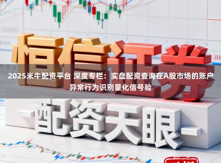2025米牛配资平台 深度专栏：实盘配资查询在A股市场的账户异常行为识别量化信号验