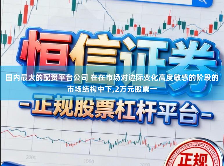 国内最大的配资平台公司 在在市场对边际变化高度敏感的阶段的市场结构中下，2万元股票一