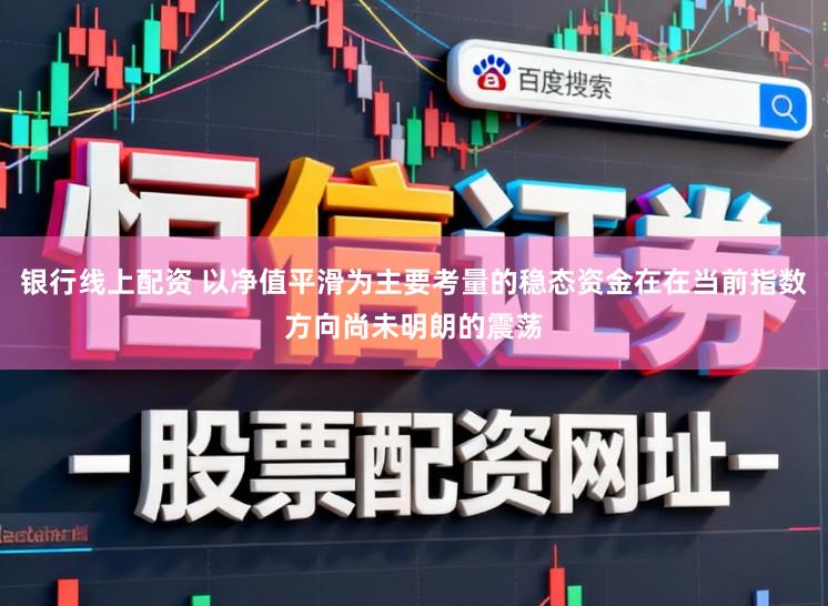银行线上配资 以净值平滑为主要考量的稳态资金在在当前指数方向尚未明朗的震荡