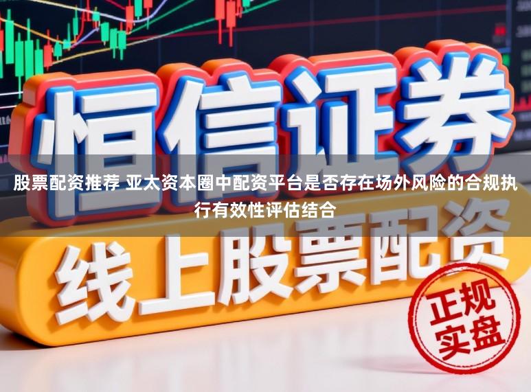 股票配资推荐 亚太资本圈中配资平台是否存在场外风险的合规执行有效性评估结合