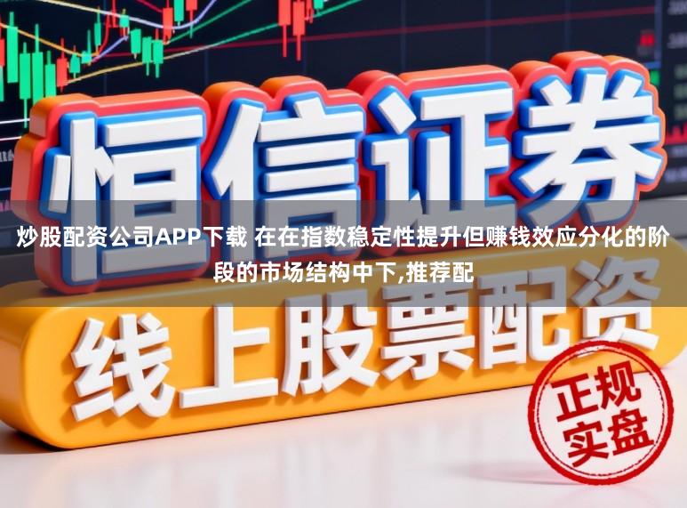炒股配资公司APP下载 在在指数稳定性提升但赚钱效应分化的阶段的市场结构中下,推荐配