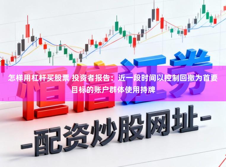 怎样用杠杆买股票 投资者报告：近一段时间以控制回撤为首要目标的账户群体使用持牌