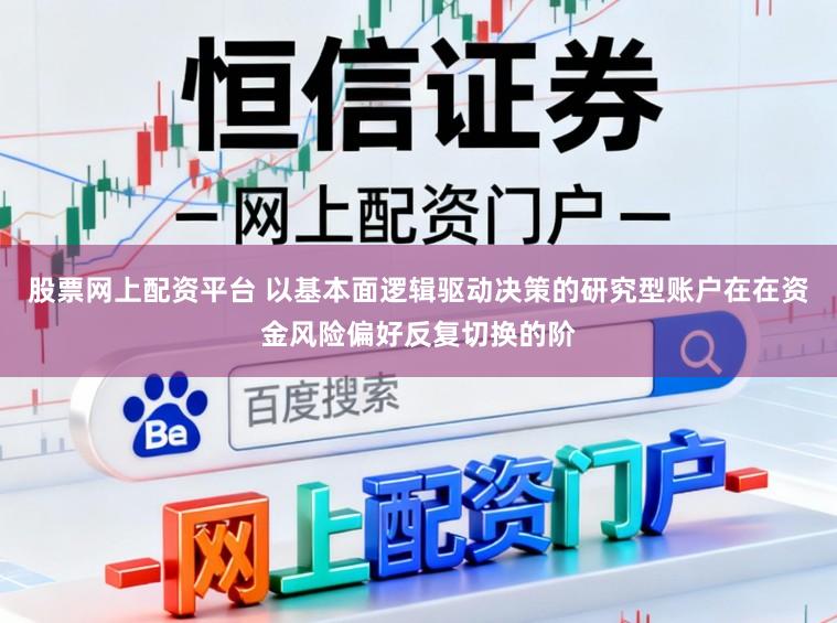 股票网上配资平台 以基本面逻辑驱动决策的研究型账户在在资金风险偏好反复切换的阶