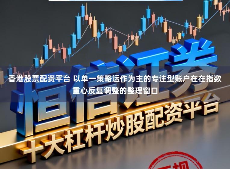 香港股票配资平台 以单一策略运作为主的专注型账户在在指数重心反复调整的整理窗口