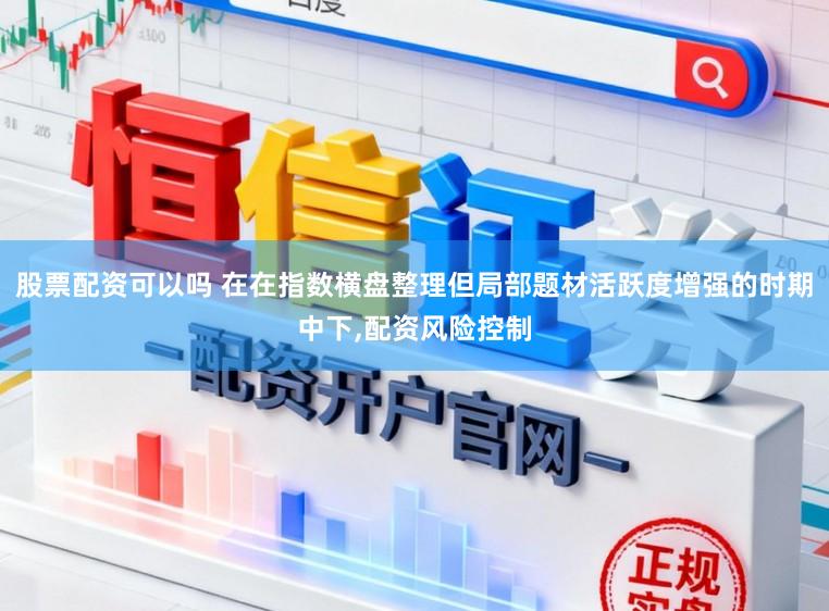 股票配资可以吗 在在指数横盘整理但局部题材活跃度增强的时期中下，配资风险控制
