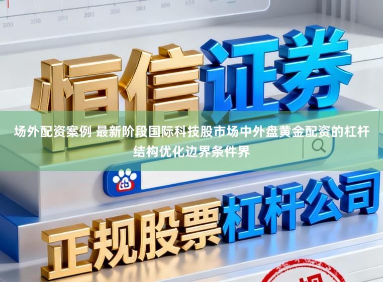 场外配资案例 最新阶段国际科技股市场中外盘黄金配资的杠杆结构优化边界条件界