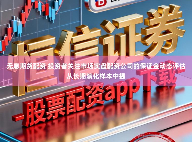 无息期货配资 投资者关注市场实盘配资公司的保证金动态评估从长期演化样本中提
