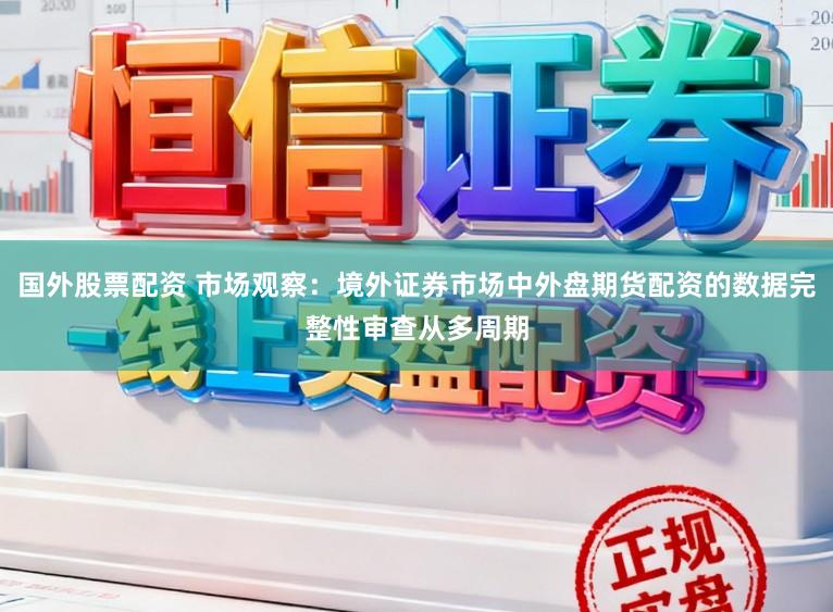 国外股票配资 市场观察：境外证券市场中外盘期货配资的数据完整性审查从多周期
