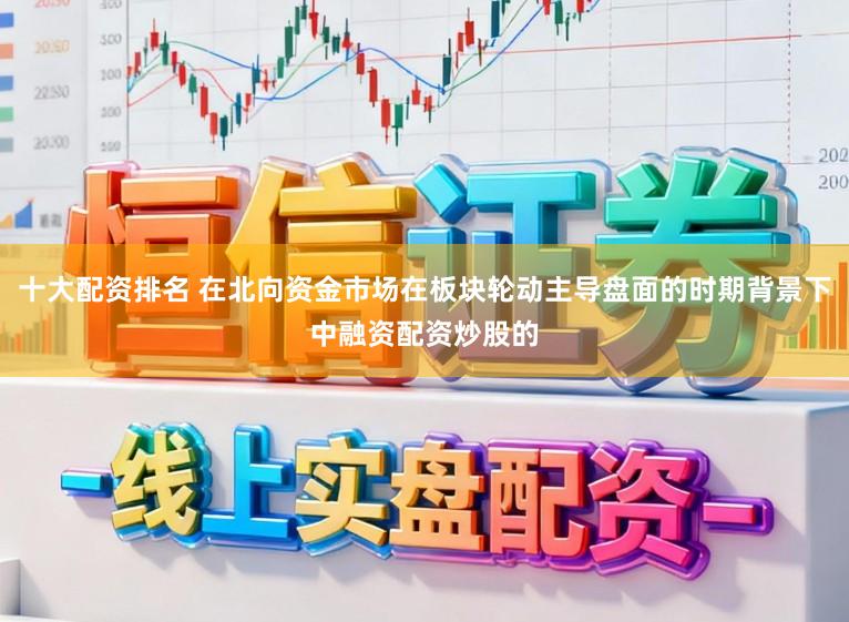 十大配资排名 在北向资金市场在板块轮动主导盘面的时期背景下中融资配资炒股的