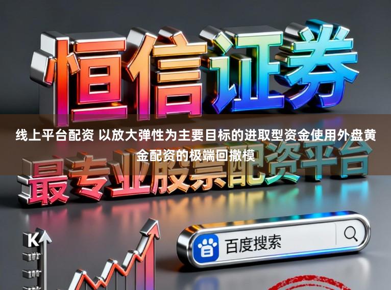 线上平台配资 以放大弹性为主要目标的进取型资金使用外盘黄金配资的极端回撤模