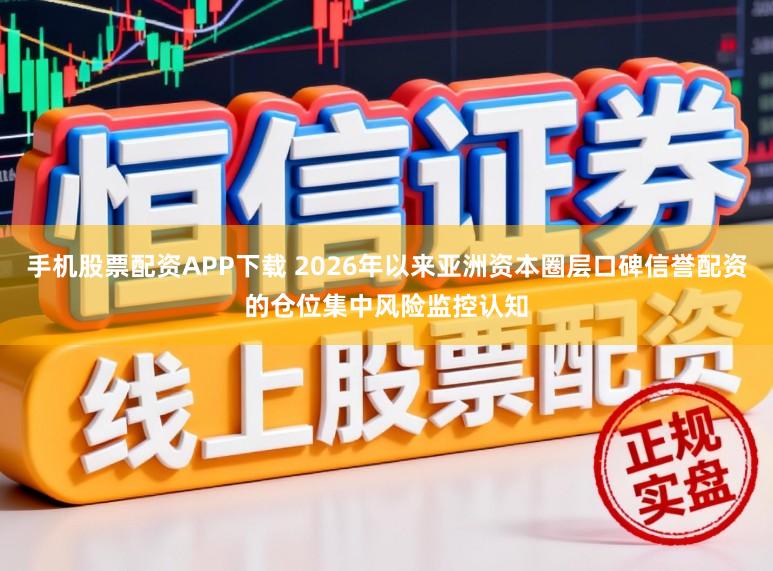 手机股票配资APP下载 2026年以来亚洲资本圈层口碑信誉配资的仓位集中风险监控认知
